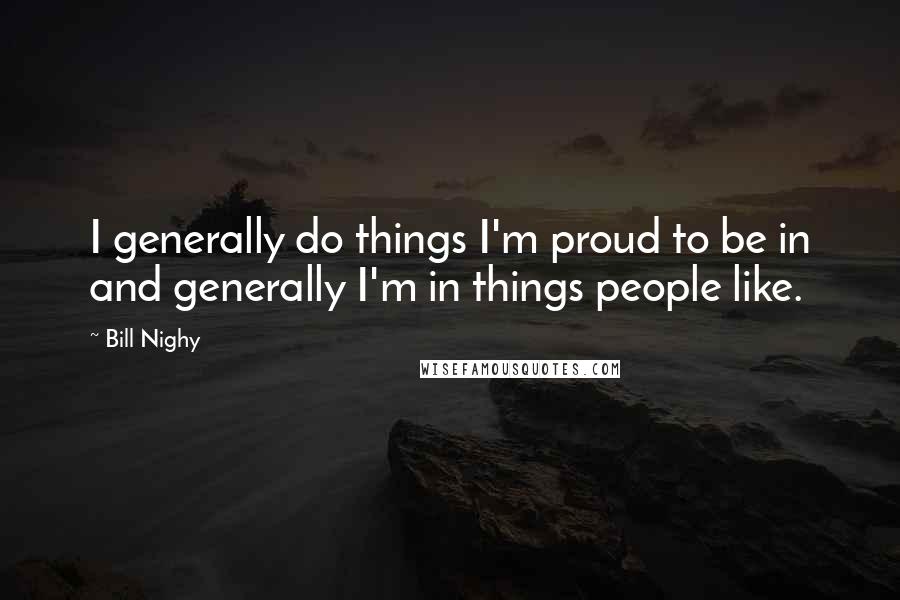 Bill Nighy Quotes: I generally do things I'm proud to be in and generally I'm in things people like.