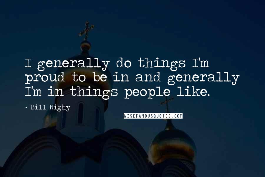 Bill Nighy Quotes: I generally do things I'm proud to be in and generally I'm in things people like.