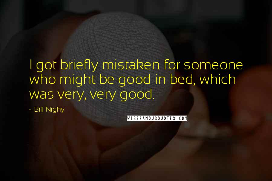 Bill Nighy Quotes: I got briefly mistaken for someone who might be good in bed, which was very, very good.