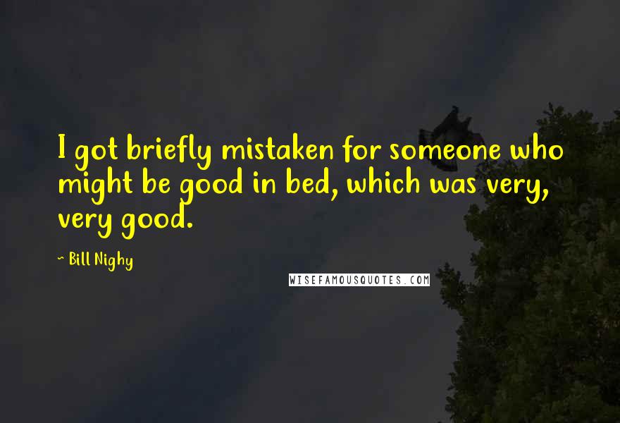 Bill Nighy Quotes: I got briefly mistaken for someone who might be good in bed, which was very, very good.