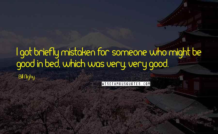 Bill Nighy Quotes: I got briefly mistaken for someone who might be good in bed, which was very, very good.