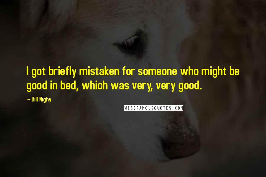 Bill Nighy Quotes: I got briefly mistaken for someone who might be good in bed, which was very, very good.