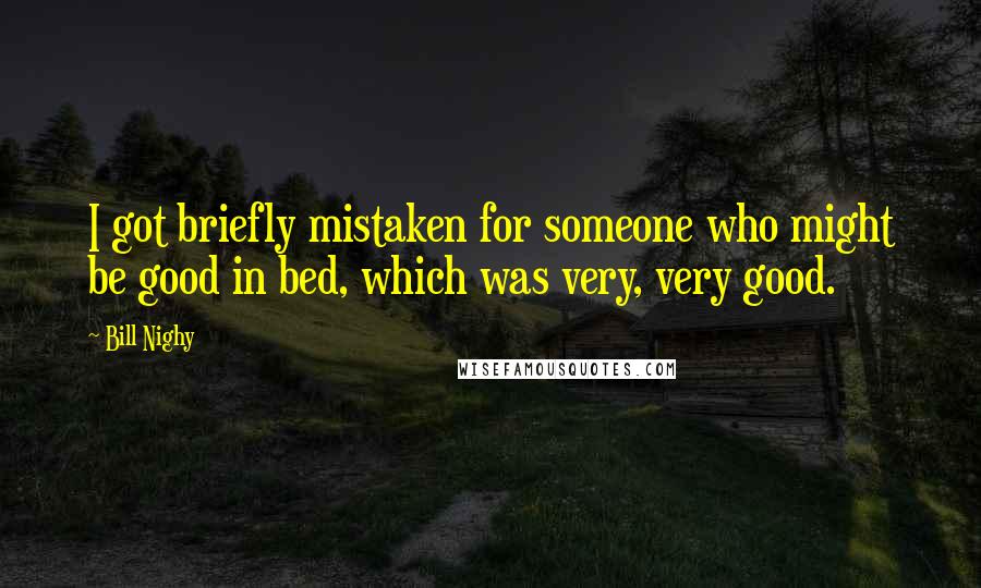 Bill Nighy Quotes: I got briefly mistaken for someone who might be good in bed, which was very, very good.