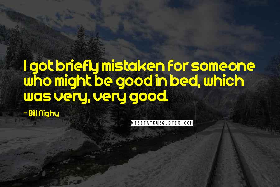 Bill Nighy Quotes: I got briefly mistaken for someone who might be good in bed, which was very, very good.