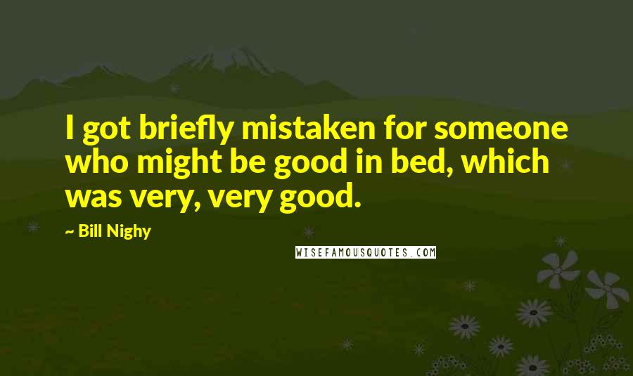 Bill Nighy Quotes: I got briefly mistaken for someone who might be good in bed, which was very, very good.