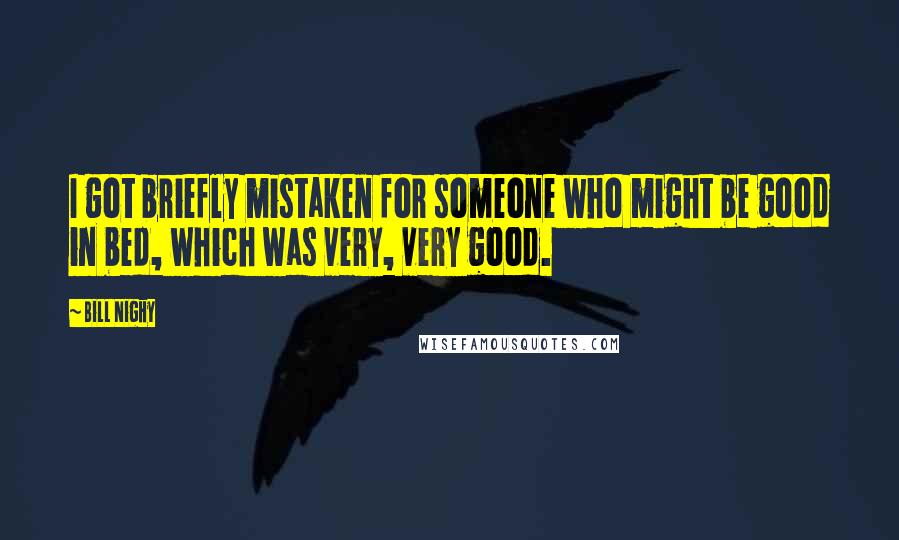 Bill Nighy Quotes: I got briefly mistaken for someone who might be good in bed, which was very, very good.