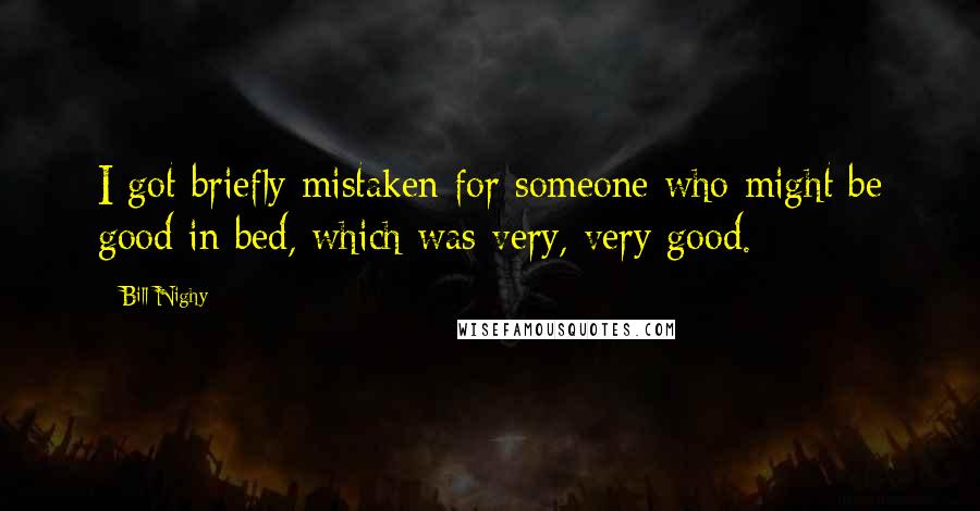 Bill Nighy Quotes: I got briefly mistaken for someone who might be good in bed, which was very, very good.