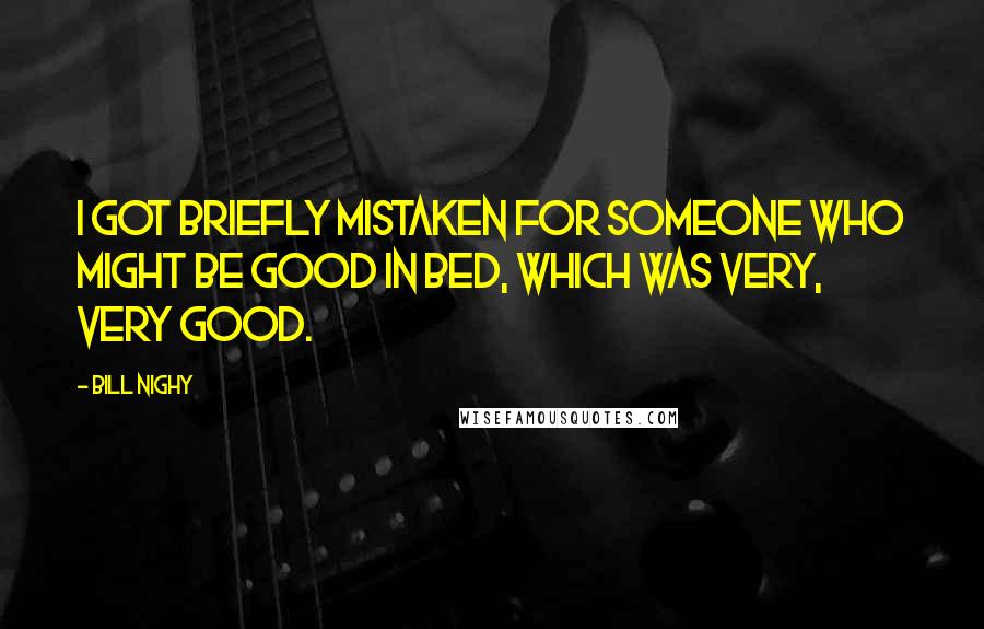 Bill Nighy Quotes: I got briefly mistaken for someone who might be good in bed, which was very, very good.