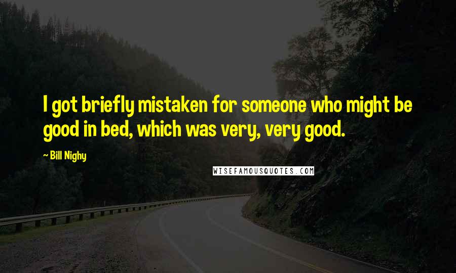 Bill Nighy Quotes: I got briefly mistaken for someone who might be good in bed, which was very, very good.