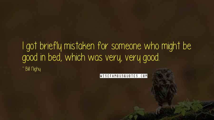 Bill Nighy Quotes: I got briefly mistaken for someone who might be good in bed, which was very, very good.