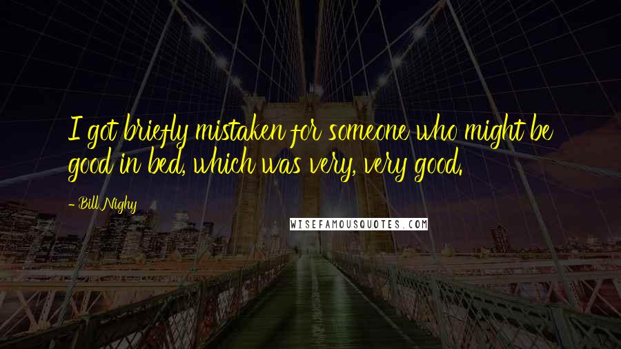 Bill Nighy Quotes: I got briefly mistaken for someone who might be good in bed, which was very, very good.