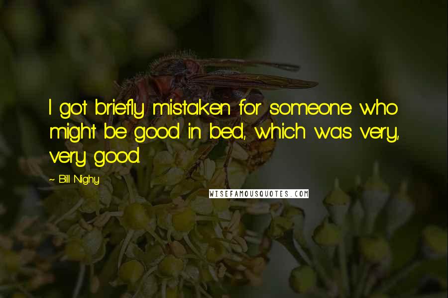 Bill Nighy Quotes: I got briefly mistaken for someone who might be good in bed, which was very, very good.