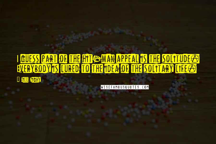 Bill Nighy Quotes: I guess part of the hit-man appeal is the solitude. Everybody is lured to the idea of the solitary life.