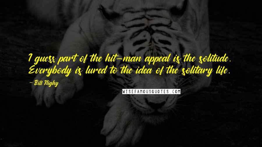 Bill Nighy Quotes: I guess part of the hit-man appeal is the solitude. Everybody is lured to the idea of the solitary life.