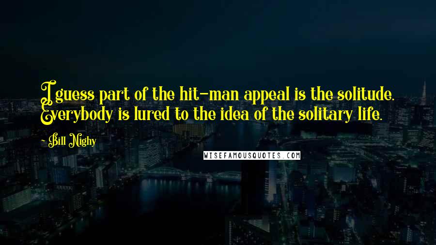 Bill Nighy Quotes: I guess part of the hit-man appeal is the solitude. Everybody is lured to the idea of the solitary life.