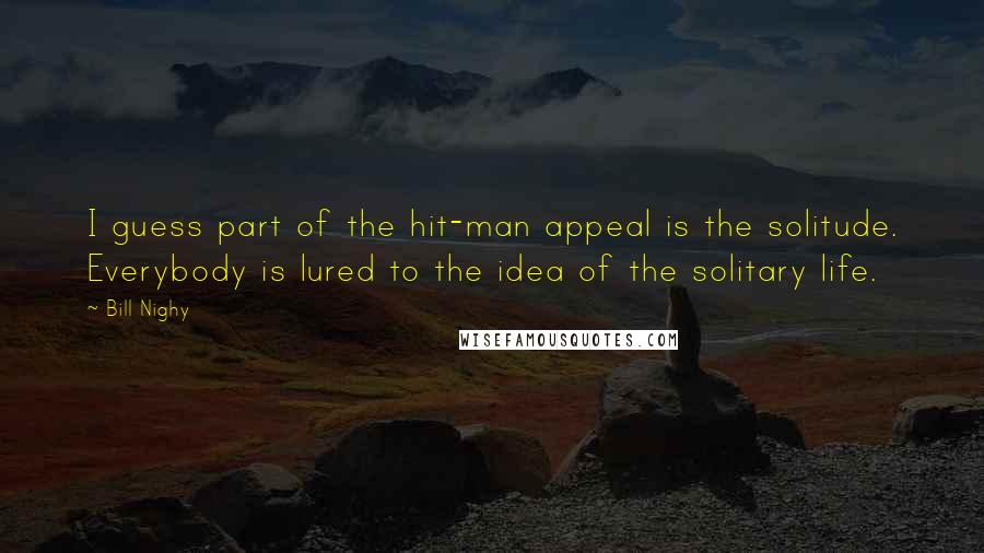 Bill Nighy Quotes: I guess part of the hit-man appeal is the solitude. Everybody is lured to the idea of the solitary life.
