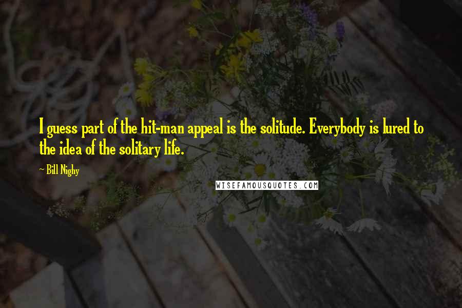 Bill Nighy Quotes: I guess part of the hit-man appeal is the solitude. Everybody is lured to the idea of the solitary life.