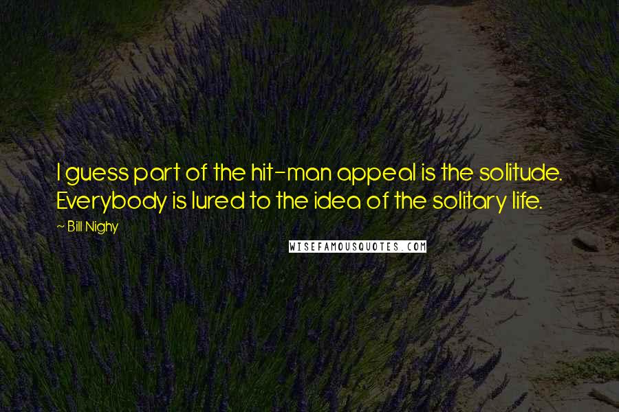 Bill Nighy Quotes: I guess part of the hit-man appeal is the solitude. Everybody is lured to the idea of the solitary life.