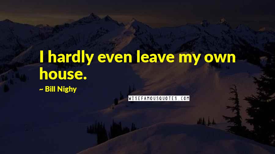 Bill Nighy Quotes: I hardly even leave my own house.