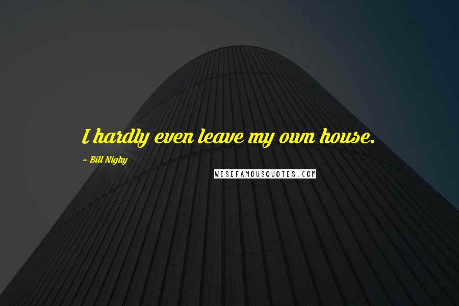 Bill Nighy Quotes: I hardly even leave my own house.