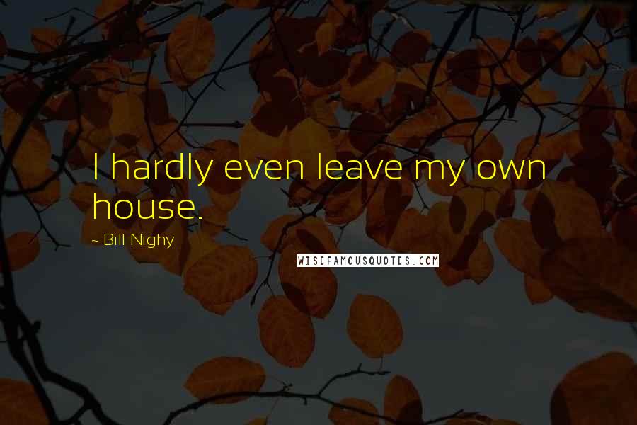 Bill Nighy Quotes: I hardly even leave my own house.