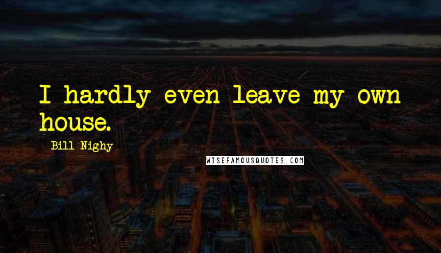 Bill Nighy Quotes: I hardly even leave my own house.