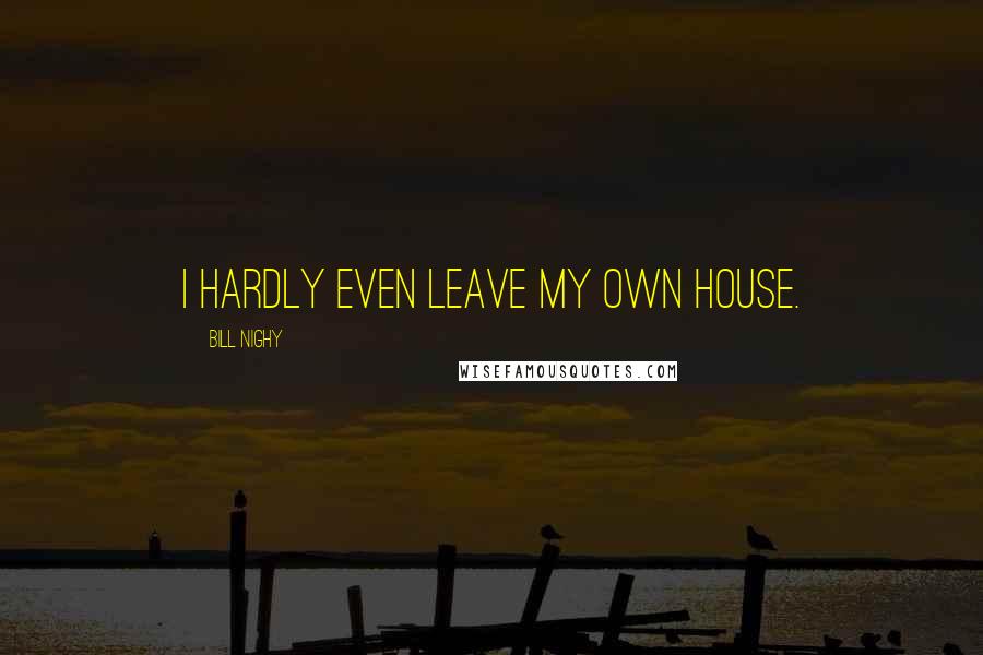 Bill Nighy Quotes: I hardly even leave my own house.