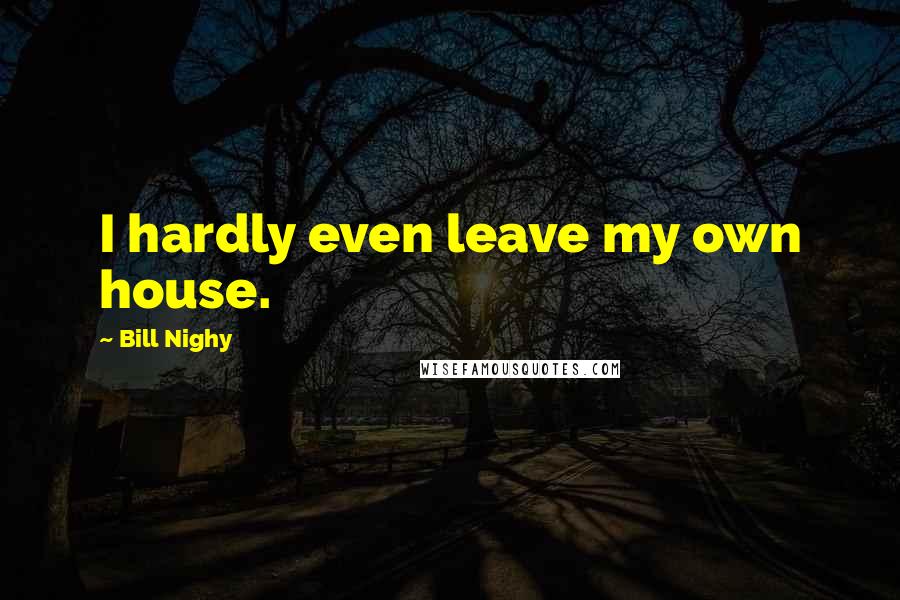 Bill Nighy Quotes: I hardly even leave my own house.