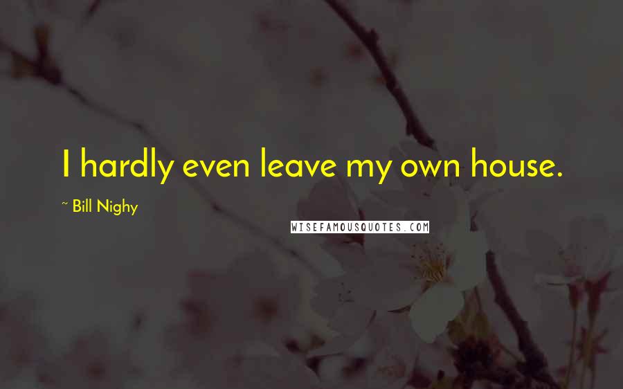 Bill Nighy Quotes: I hardly even leave my own house.