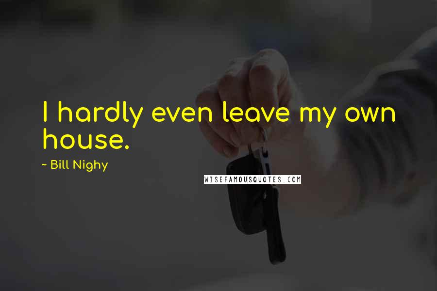 Bill Nighy Quotes: I hardly even leave my own house.