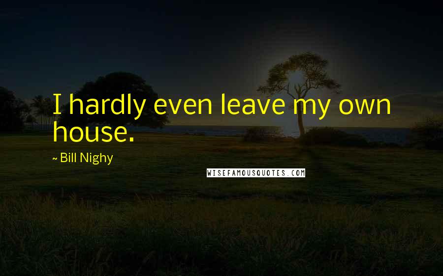 Bill Nighy Quotes: I hardly even leave my own house.