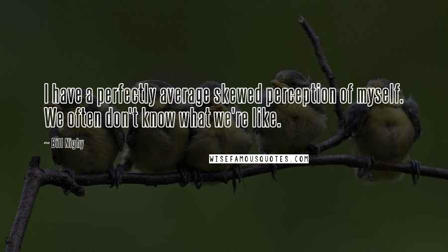 Bill Nighy Quotes: I have a perfectly average skewed perception of myself. We often don't know what we're like.