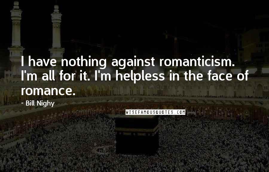 Bill Nighy Quotes: I have nothing against romanticism. I'm all for it. I'm helpless in the face of romance.