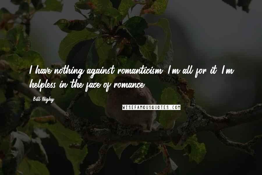 Bill Nighy Quotes: I have nothing against romanticism. I'm all for it. I'm helpless in the face of romance.
