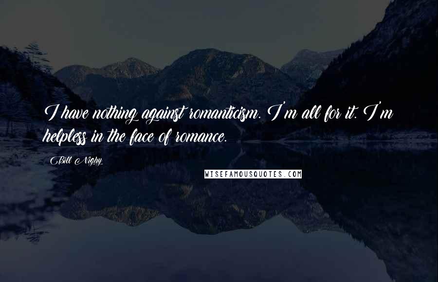 Bill Nighy Quotes: I have nothing against romanticism. I'm all for it. I'm helpless in the face of romance.