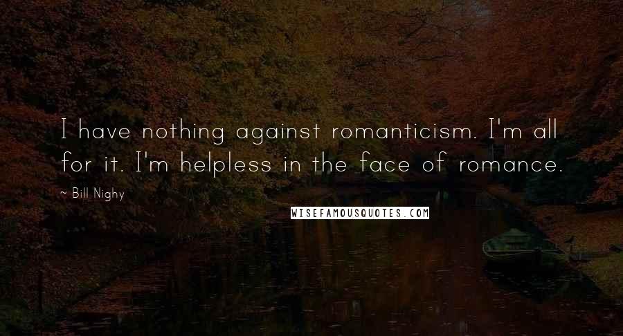 Bill Nighy Quotes: I have nothing against romanticism. I'm all for it. I'm helpless in the face of romance.