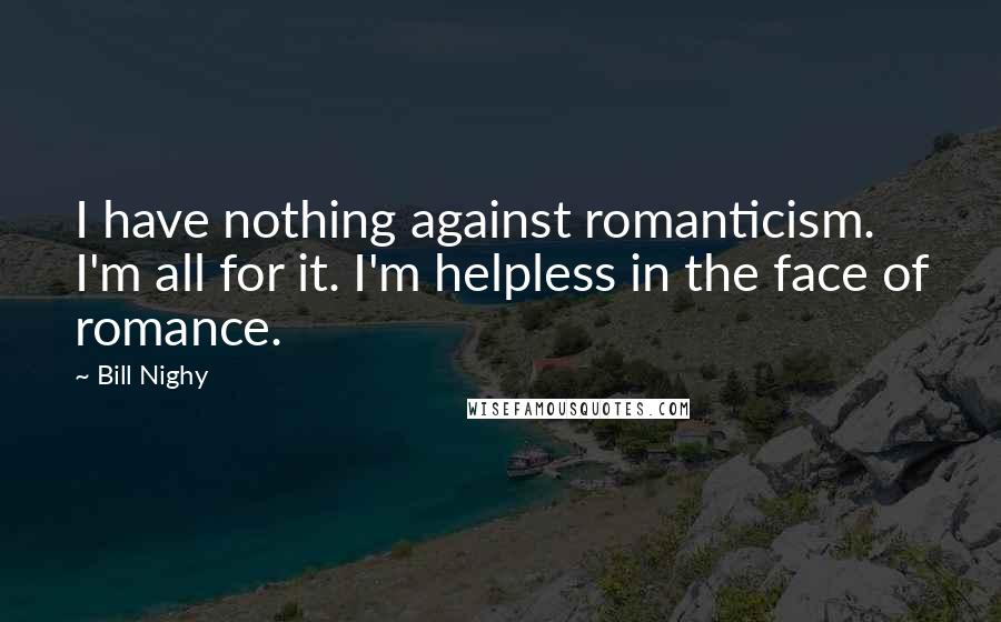 Bill Nighy Quotes: I have nothing against romanticism. I'm all for it. I'm helpless in the face of romance.