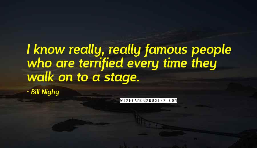 Bill Nighy Quotes: I know really, really famous people who are terrified every time they walk on to a stage.