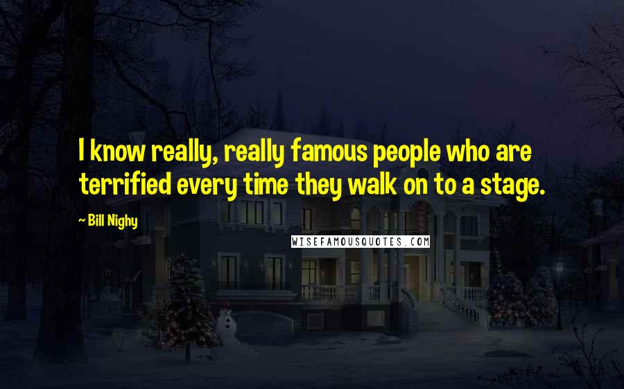Bill Nighy Quotes: I know really, really famous people who are terrified every time they walk on to a stage.