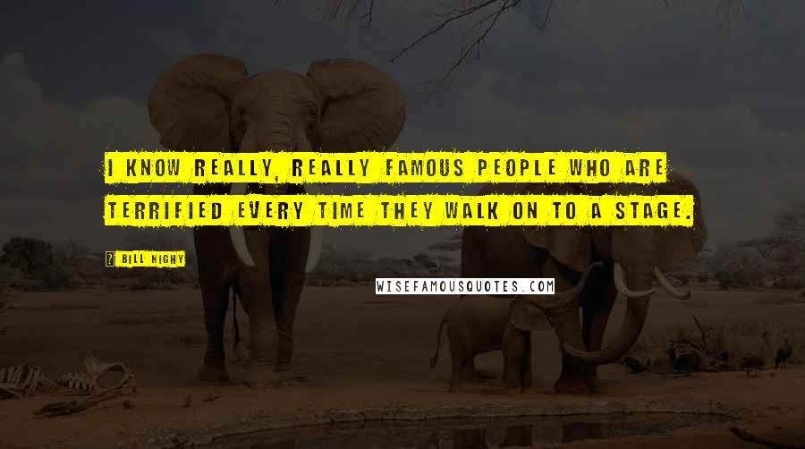 Bill Nighy Quotes: I know really, really famous people who are terrified every time they walk on to a stage.