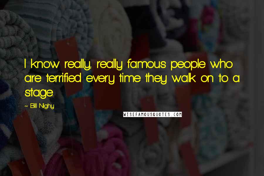 Bill Nighy Quotes: I know really, really famous people who are terrified every time they walk on to a stage.
