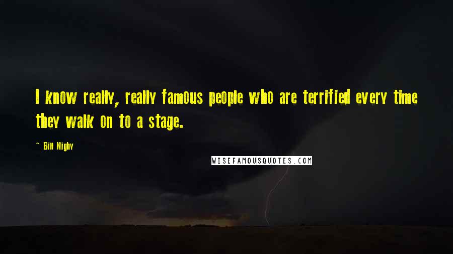Bill Nighy Quotes: I know really, really famous people who are terrified every time they walk on to a stage.