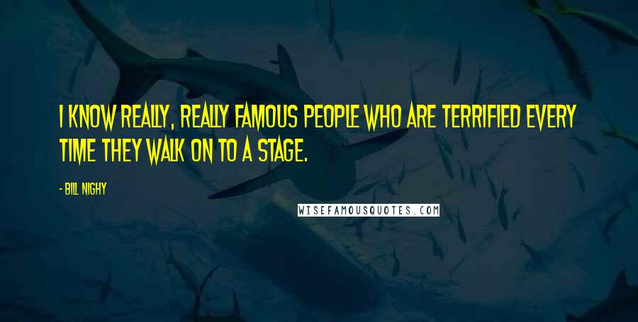 Bill Nighy Quotes: I know really, really famous people who are terrified every time they walk on to a stage.
