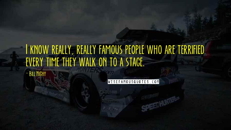 Bill Nighy Quotes: I know really, really famous people who are terrified every time they walk on to a stage.
