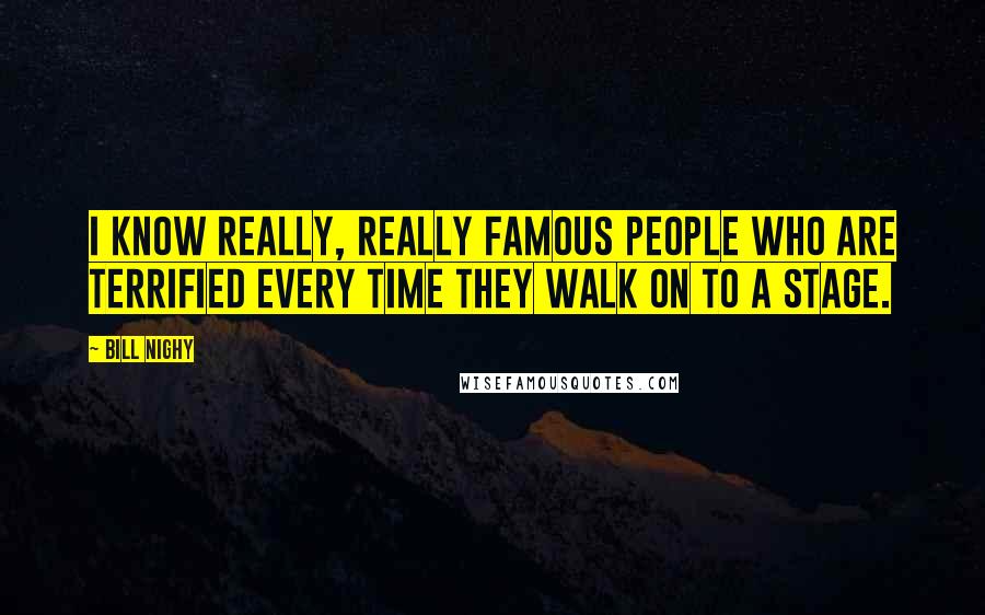 Bill Nighy Quotes: I know really, really famous people who are terrified every time they walk on to a stage.