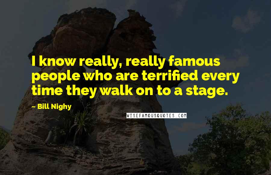 Bill Nighy Quotes: I know really, really famous people who are terrified every time they walk on to a stage.