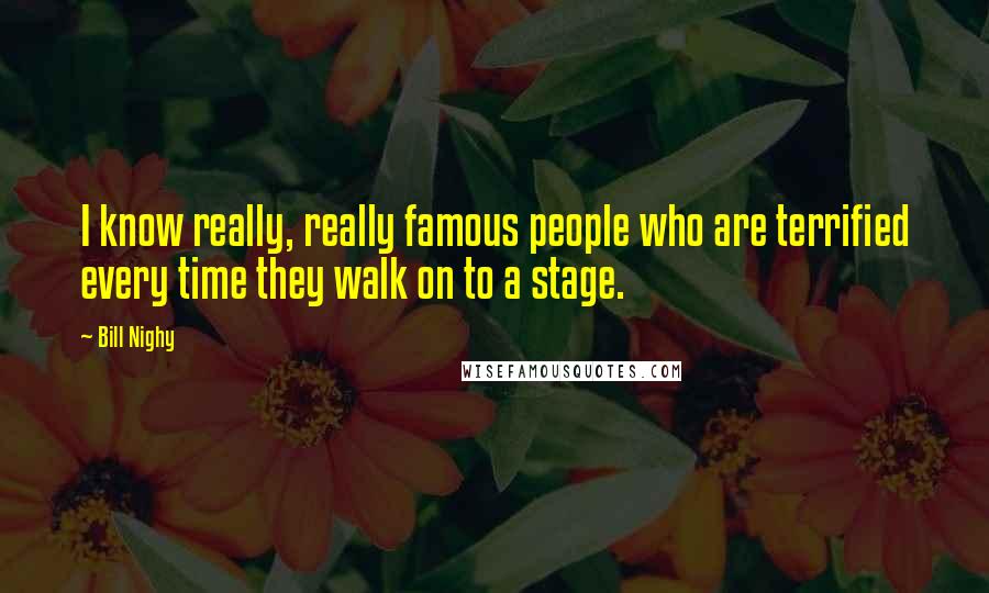 Bill Nighy Quotes: I know really, really famous people who are terrified every time they walk on to a stage.
