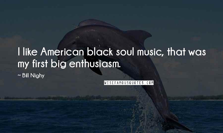 Bill Nighy Quotes: I like American black soul music, that was my first big enthusiasm.