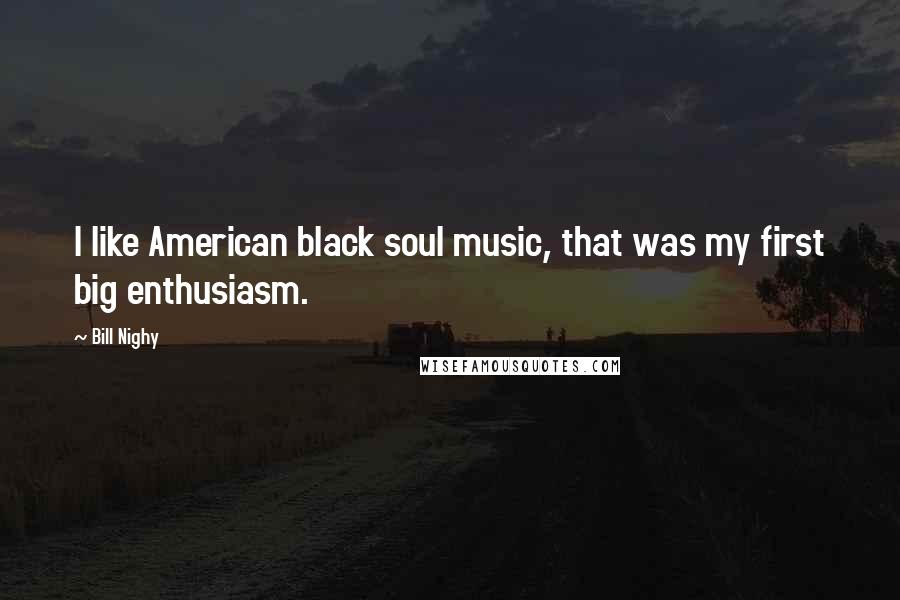 Bill Nighy Quotes: I like American black soul music, that was my first big enthusiasm.