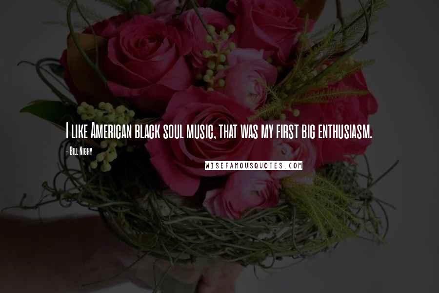 Bill Nighy Quotes: I like American black soul music, that was my first big enthusiasm.